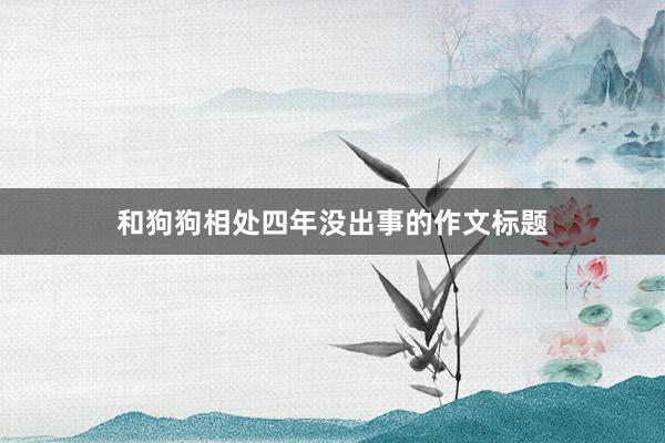和狗狗相处四年没出事的作文标题